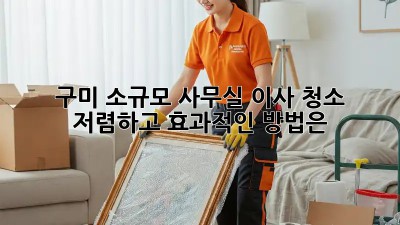 구미 소규모 사무실 이사 청소, 저렴하고 효과적인 방법은? ✨