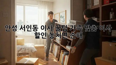 안성 서인동 이사 꿀팁🍯: 가족 맞춤 이사 할인 놓치면 손해!
