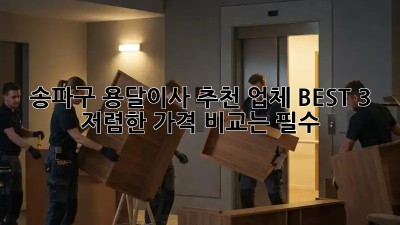 송파구 용달이사 추천 업체 BEST 3! 저렴한 가격 비교는 필수! 🚚
